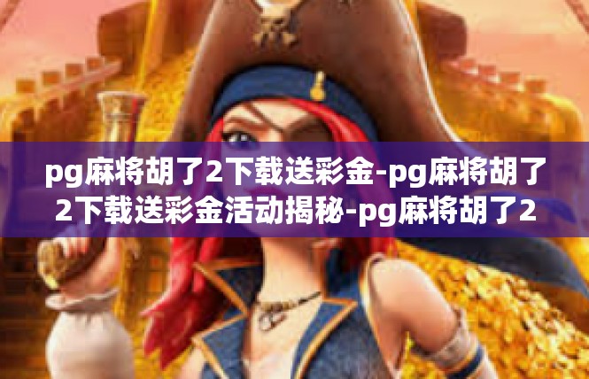 pg麻将胡了2下载送彩金-pg麻将胡了2下载送彩金活动揭秘-pg麻将胡了2下载送彩金