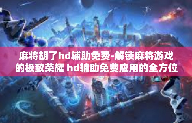 麻将胡了hd辅助免费-解锁麻将游戏的极致荣耀 hd辅助免费应用的全方位介绍-麻将胡了hd辅助免费