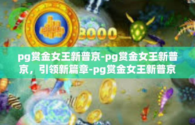 pg赏金女王新普京-pg赏金女王新普京，引领新篇章-pg赏金女王新普京
