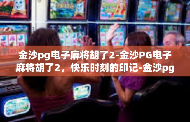 金沙pg电子麻将胡了2-金沙PG电子麻将胡了2，快乐时刻的印记-金沙pg电子麻将胡了2