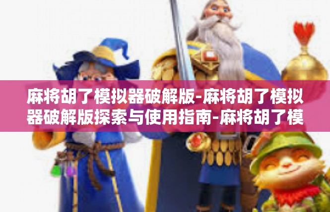 麻将胡了模拟器破解版-麻将胡了模拟器破解版探索与使用指南-麻将胡了模拟器破解版