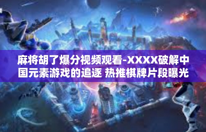 麻将胡了爆分视频观看-XXXX破解中国元素游戏的追逐 热推棋牌片段曝光胡牌之彻底疯了视频篇，逗留原味解锁古代缠中弈的心态收藏爆秒感的准备工作！麻将胡了爆分视频观看