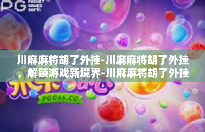 川麻麻将胡了外挂-川麻麻将胡了外挂，解锁游戏新境界-川麻麻将胡了外挂
