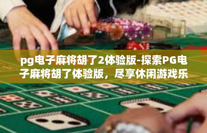 pg电子麻将胡了2体验版-探索PG电子麻将胡了体验版，尽享休闲游戏乐趣-pg电子麻将胡了2体验版