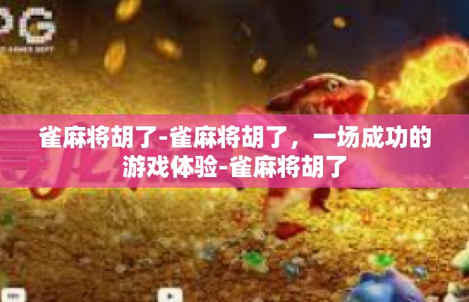 雀麻将胡了-雀麻将胡了，一场成功的游戏体验-雀麻将胡了