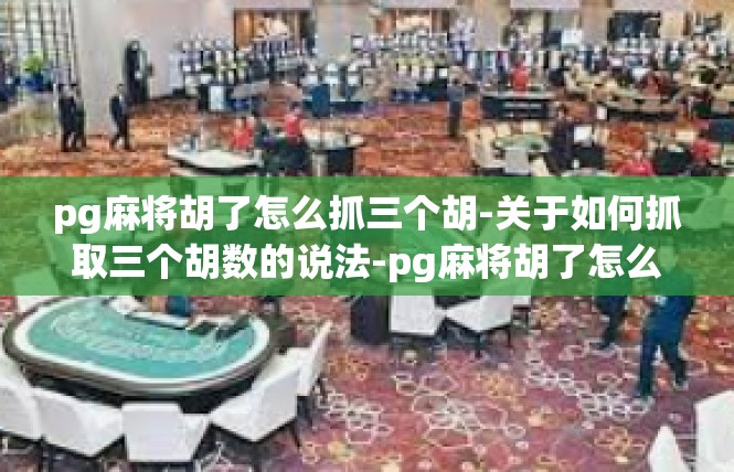 pg麻将胡了怎么抓三个胡-关于如何抓取三个胡数的说法-pg麻将胡了怎么抓三个胡