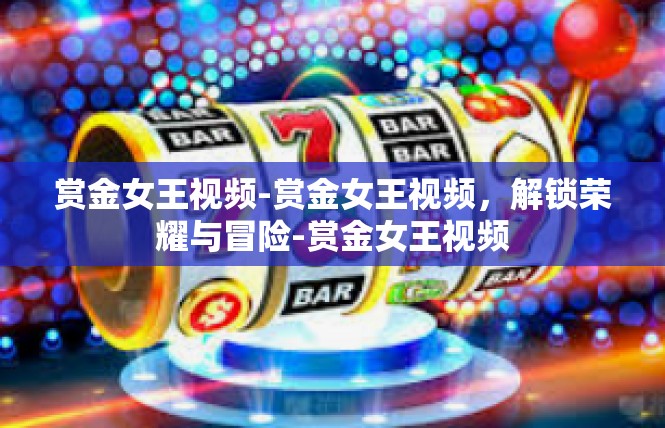 赏金女王视频-赏金女王视频，解锁荣耀与冒险-赏金女王视频