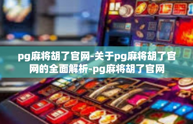 pg麻将胡了官网-关于pg麻将胡了官网的全面解析-pg麻将胡了官网
