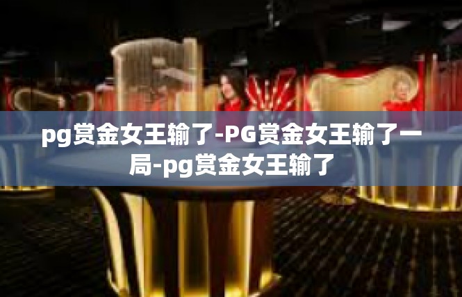 pg赏金女王输了-PG赏金女王输了一局-pg赏金女王输了