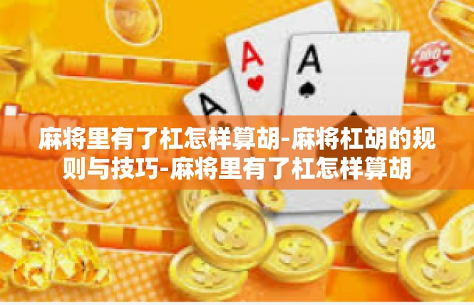 麻将里有了杠怎样算胡-麻将杠胡的规则与技巧-麻将里有了杠怎样算胡