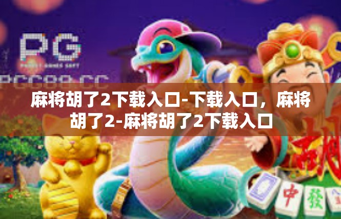 麻将胡了2下载入口-下载入口，麻将胡了2-麻将胡了2下载入口