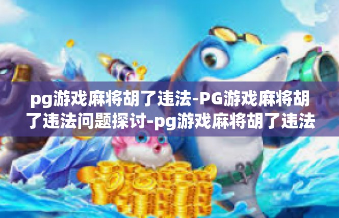 pg游戏麻将胡了违法-PG游戏麻将胡了违法问题探讨-pg游戏麻将胡了违法
