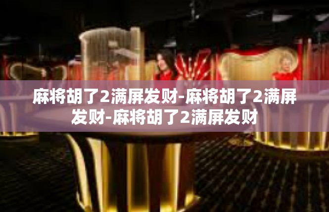 麻将胡了2满屏发财-麻将胡了2满屏发财-麻将胡了2满屏发财
