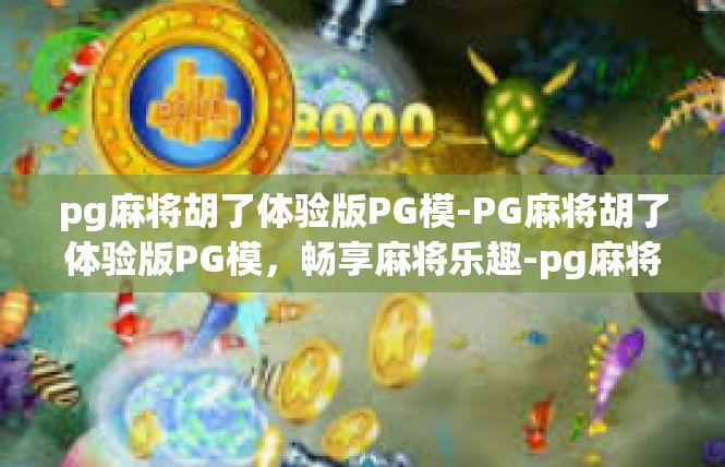 pg麻将胡了体验版PG模-PG麻将胡了体验版PG模，畅享麻将乐趣-pg麻将胡了体验版PG模