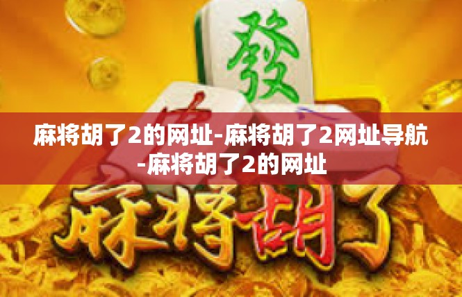 麻将胡了2的网址-麻将胡了2网址导航-麻将胡了2的网址