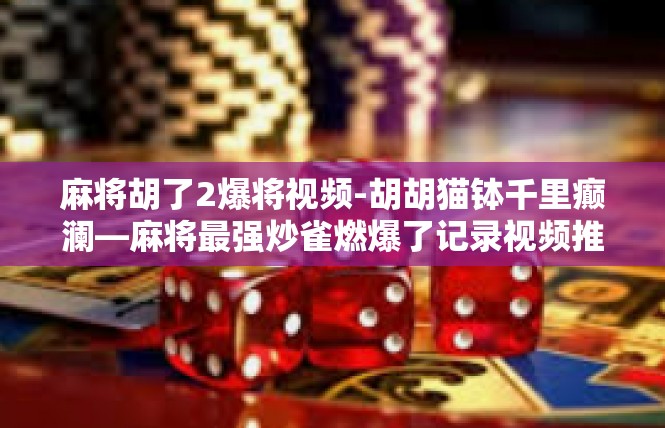 麻将胡了2爆将视频-胡胡猫钵千里癫澜—麻将最强炒雀燃爆了记录视频推广-麻将胡了2爆将视频