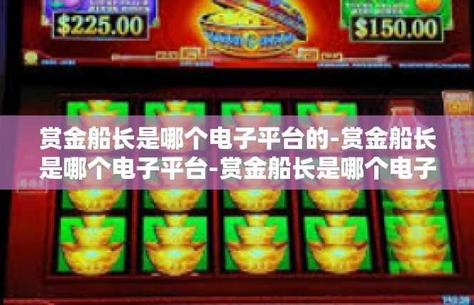 赏金船长是哪个电子平台的-赏金船长是哪个电子平台-赏金船长是哪个电子平台的