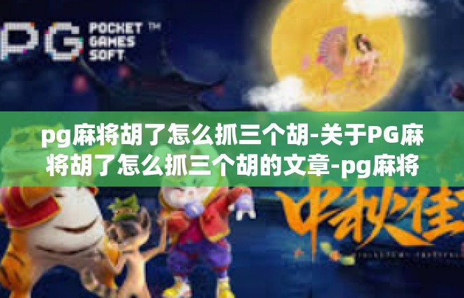 pg麻将胡了怎么抓三个胡-关于PG麻将胡了怎么抓三个胡的文章-pg麻将胡了怎么抓三个胡