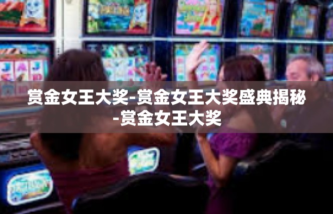 赏金女王大奖-赏金女王大奖盛典揭秘-赏金女王大奖