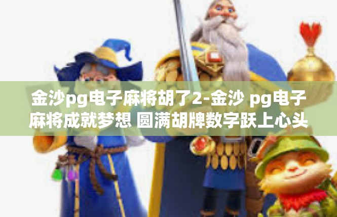 金沙pg电子麻将胡了2-金沙 pg电子麻将成就梦想 圆满胡牌数字跃上心头-金沙pg电子麻将胡了2
