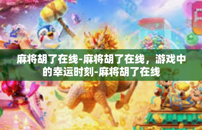 麻将胡了在线-麻将胡了在线，游戏中的幸运时刻-麻将胡了在线