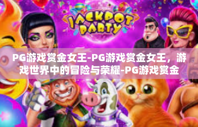 PG游戏赏金女王-PG游戏赏金女王，游戏世界中的冒险与荣耀-PG游戏赏金女王
