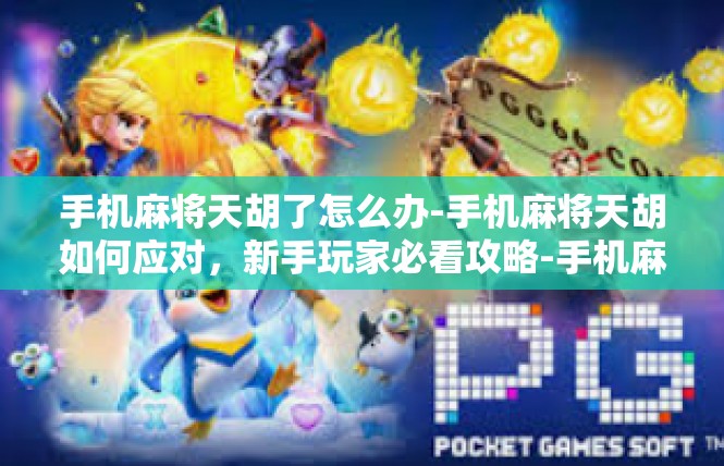 手机麻将天胡了怎么办-手机麻将天胡如何应对，新手玩家必看攻略-手机麻将天胡了怎么办