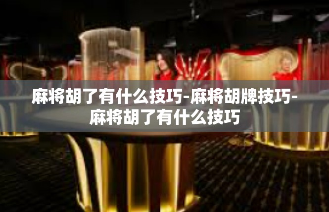 麻将胡了有什么技巧-麻将胡牌技巧-麻将胡了有什么技巧