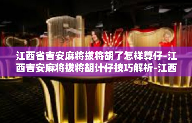 江西省吉安麻将拔将胡了怎样算仔-江西吉安麻将拔将胡计仔技巧解析-江西省吉安麻将拔将胡了怎样算仔
