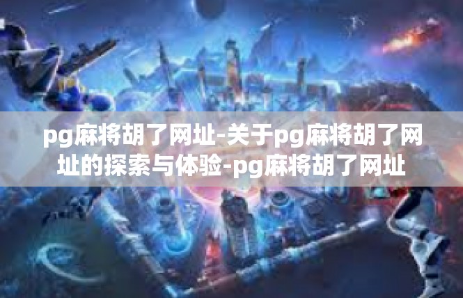 pg麻将胡了网址-关于pg麻将胡了网址的探索与体验-pg麻将胡了网址