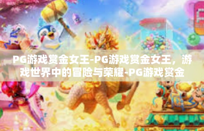 PG游戏赏金女王-PG游戏赏金女王，游戏世界中的冒险与荣耀-PG游戏赏金女王