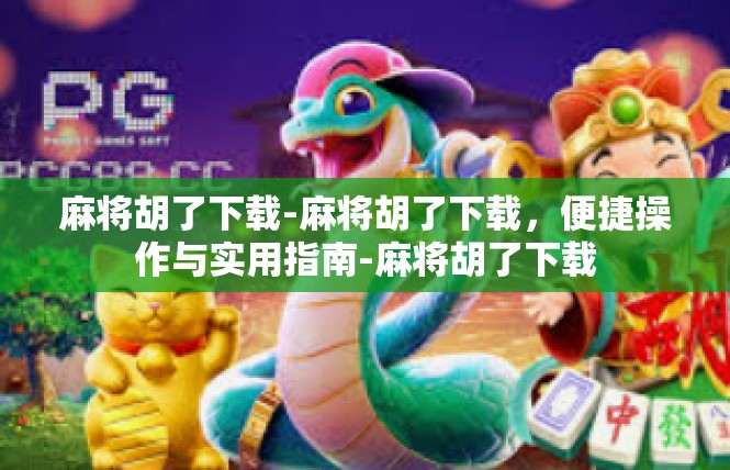 麻将胡了下载-麻将胡了下载，便捷操作与实用指南-麻将胡了下载