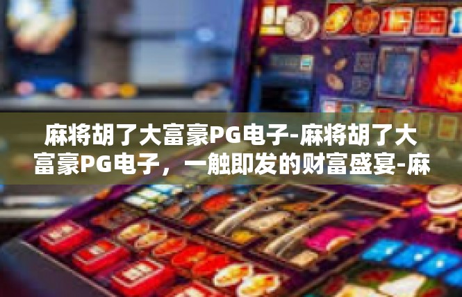麻将胡了大富豪PG电子-麻将胡了大富豪PG电子，一触即发的财富盛宴-麻将胡了大富豪PG电子