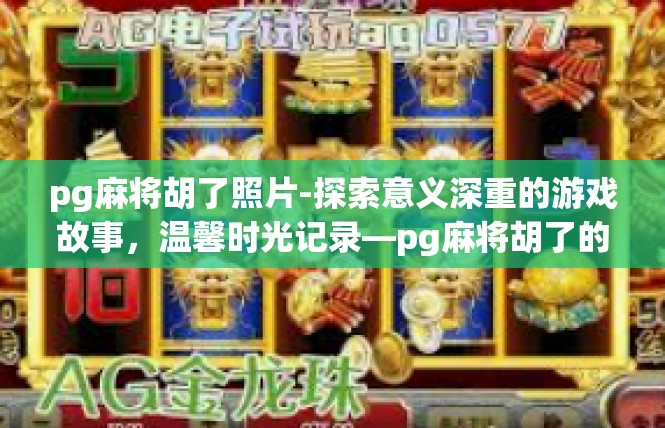 pg麻将胡了照片-探索意义深重的游戏故事，温馨时光记录—pg麻将胡了的珍贵照片-pg麻将胡了照片