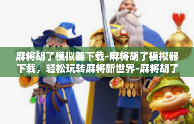 麻将胡了模拟器下载-麻将胡了模拟器下载，轻松玩转麻将新世界-麻将胡了模拟器下载