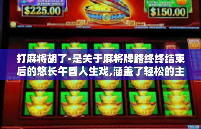 打麻将胡了-是关于麻将牌路终终结束后的悠长午昏人生戏,涵盖了轻松的主题主题-胡记佳番欢的结合上述关键概念生成的一段赏心悦目的心灵交融全文。打麻将胡了