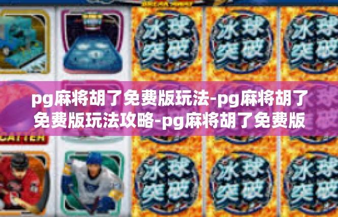 pg麻将胡了免费版玩法-pg麻将胡了免费版玩法攻略-pg麻将胡了免费版玩法