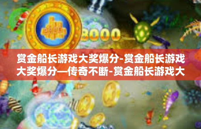 赏金船长游戏大奖爆分-赏金船长游戏大奖爆分—传奇不断-赏金船长游戏大奖爆分