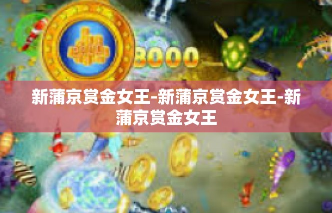 新蒲京赏金女王-新蒲京赏金女王-新蒲京赏金女王