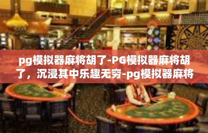 pg模拟器麻将胡了-PG模拟器麻将胡了，沉浸其中乐趣无穷-pg模拟器麻将胡了