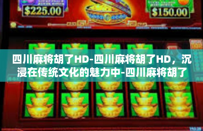四川麻将胡了HD-四川麻将胡了HD，沉浸在传统文化的魅力中-四川麻将胡了HD