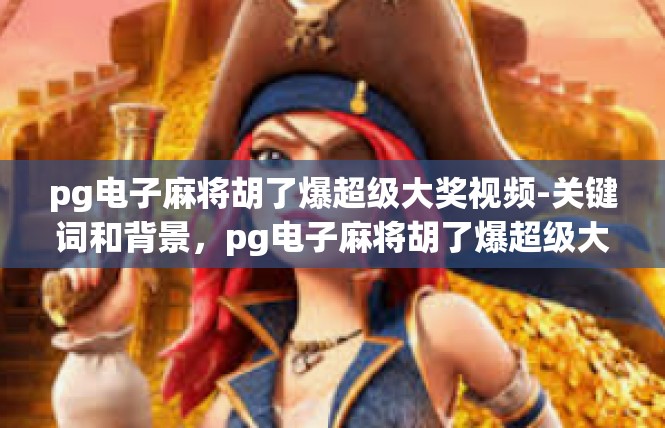 pg电子麻将胡了爆超级大奖视频-关键词和背景，pg电子麻将胡了爆超级大奖视频