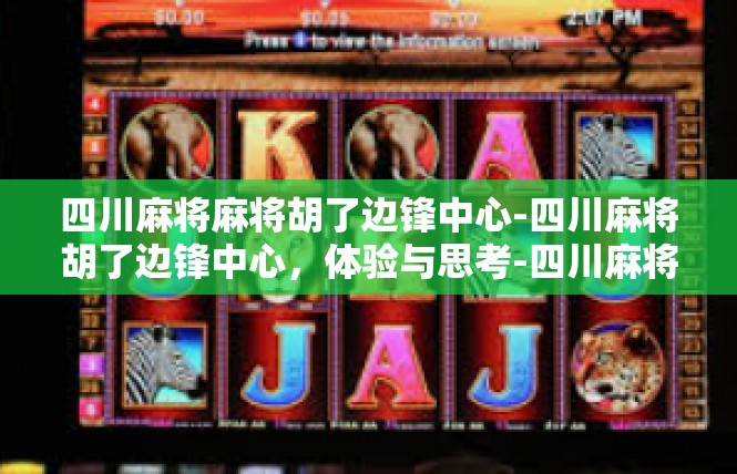 四川麻将麻将胡了边锋中心-四川麻将胡了边锋中心，体验与思考-四川麻将麻将胡了边锋中心