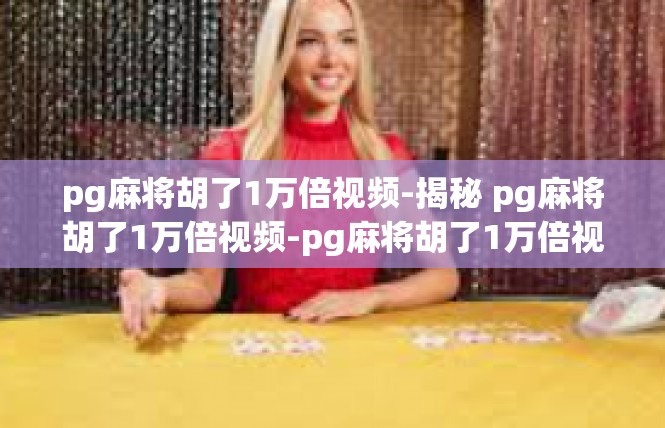 pg麻将胡了1万倍视频-揭秘 pg麻将胡了1万倍视频-pg麻将胡了1万倍视频