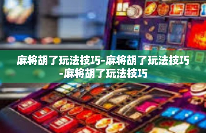 麻将胡了玩法技巧-麻将胡了玩法技巧-麻将胡了玩法技巧