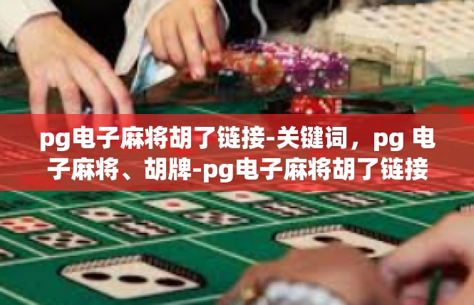 pg电子麻将胡了链接-关键词，pg 电子麻将、胡牌-pg电子麻将胡了链接