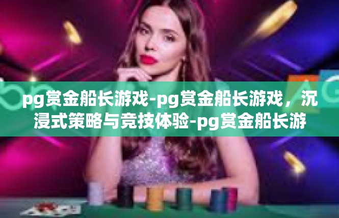 pg赏金船长游戏-pg赏金船长游戏，沉浸式策略与竞技体验-pg赏金船长游戏