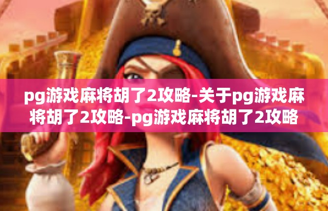 pg游戏麻将胡了2攻略-关于pg游戏麻将胡了2攻略-pg游戏麻将胡了2攻略