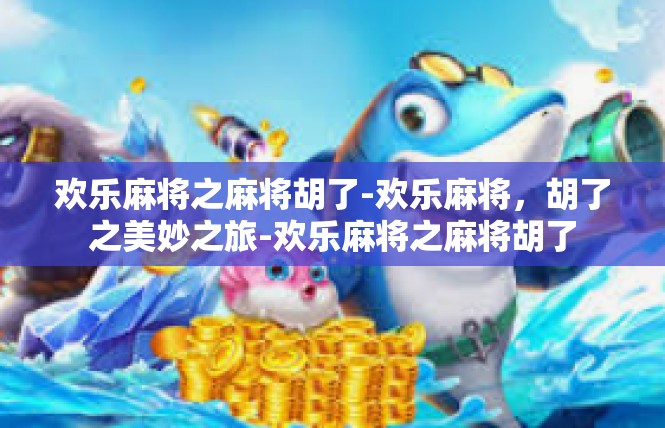 欢乐麻将之麻将胡了-欢乐麻将，胡了之美妙之旅-欢乐麻将之麻将胡了