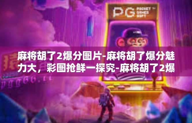 麻将胡了2爆分图片-麻将胡了爆分魅力大，彩图抢鲜一探究-麻将胡了2爆分图片